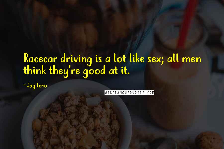 Jay Leno Quotes: Racecar driving is a lot like sex; all men think they're good at it.