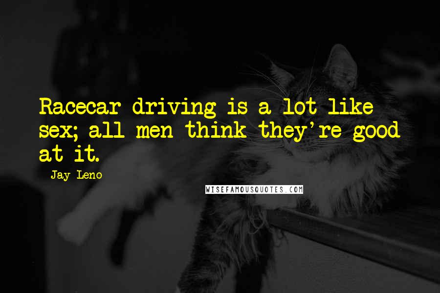Jay Leno Quotes: Racecar driving is a lot like sex; all men think they're good at it.