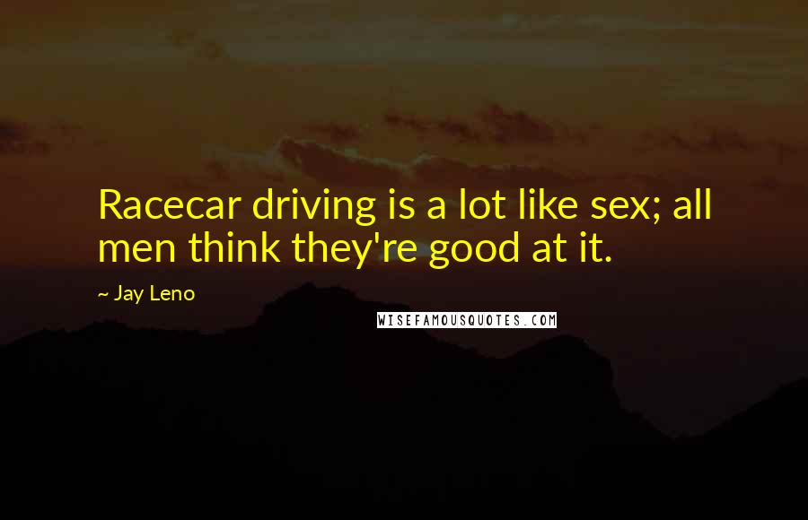 Jay Leno Quotes: Racecar driving is a lot like sex; all men think they're good at it.