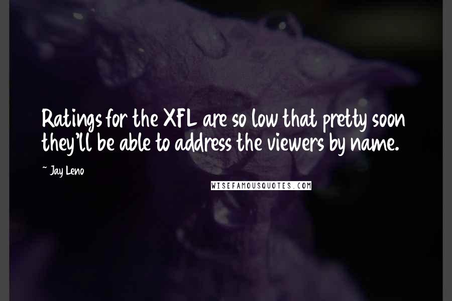 Jay Leno Quotes: Ratings for the XFL are so low that pretty soon they'll be able to address the viewers by name.