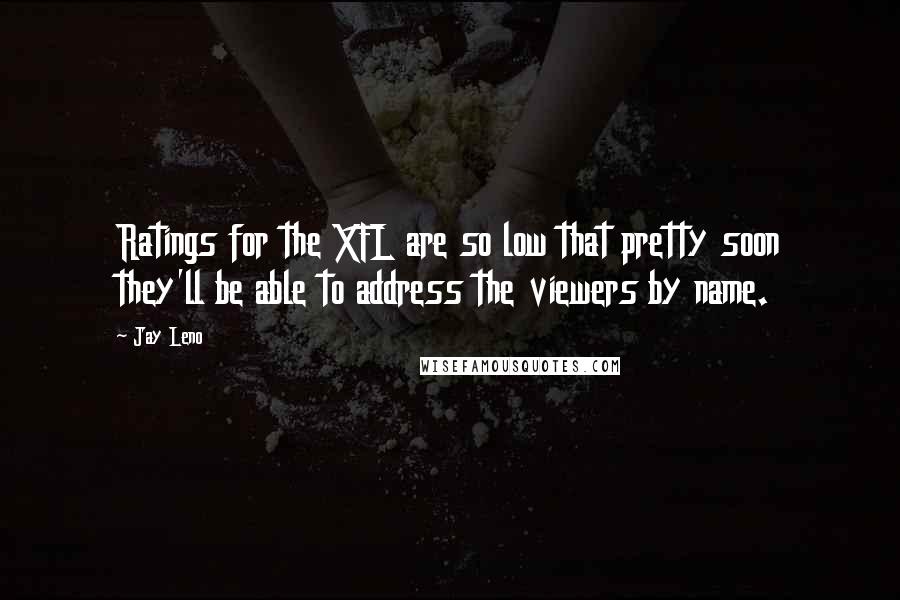 Jay Leno Quotes: Ratings for the XFL are so low that pretty soon they'll be able to address the viewers by name.