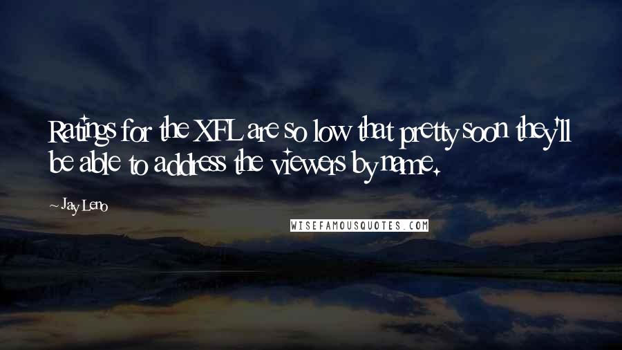 Jay Leno Quotes: Ratings for the XFL are so low that pretty soon they'll be able to address the viewers by name.