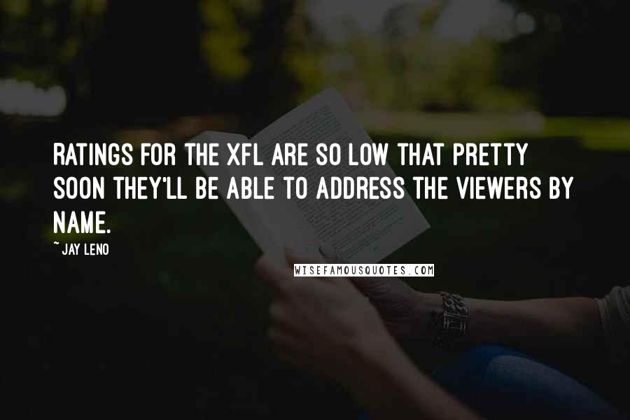 Jay Leno Quotes: Ratings for the XFL are so low that pretty soon they'll be able to address the viewers by name.