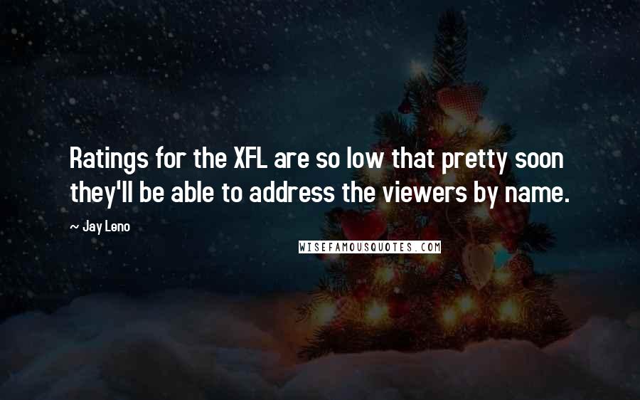 Jay Leno Quotes: Ratings for the XFL are so low that pretty soon they'll be able to address the viewers by name.