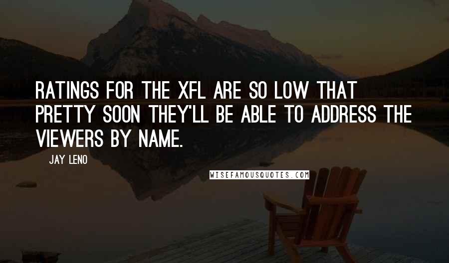 Jay Leno Quotes: Ratings for the XFL are so low that pretty soon they'll be able to address the viewers by name.