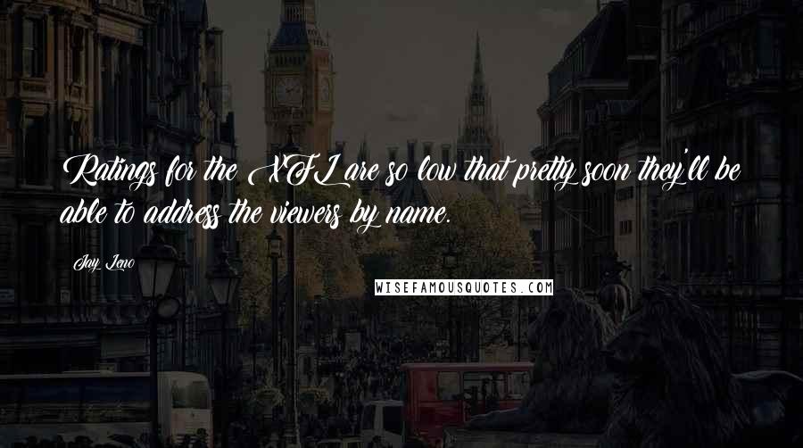 Jay Leno Quotes: Ratings for the XFL are so low that pretty soon they'll be able to address the viewers by name.