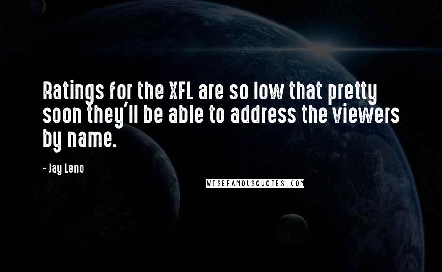 Jay Leno Quotes: Ratings for the XFL are so low that pretty soon they'll be able to address the viewers by name.