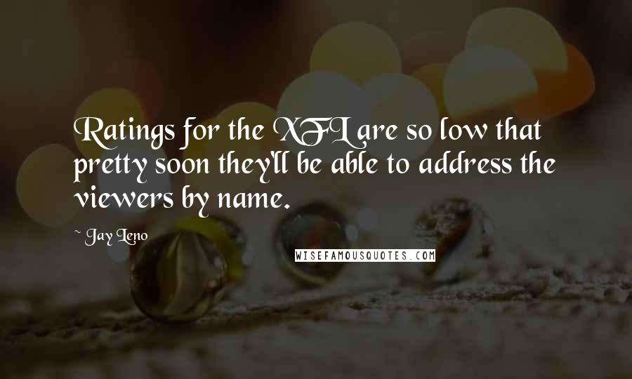 Jay Leno Quotes: Ratings for the XFL are so low that pretty soon they'll be able to address the viewers by name.