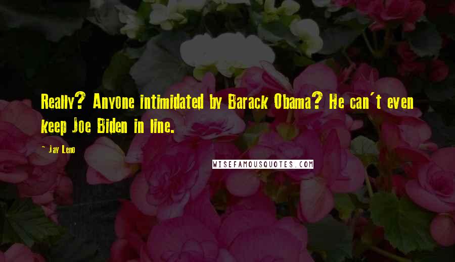 Jay Leno Quotes: Really? Anyone intimidated by Barack Obama? He can't even keep Joe Biden in line.