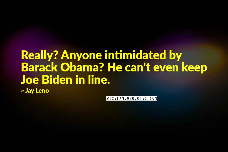 Jay Leno Quotes: Really? Anyone intimidated by Barack Obama? He can't even keep Joe Biden in line.