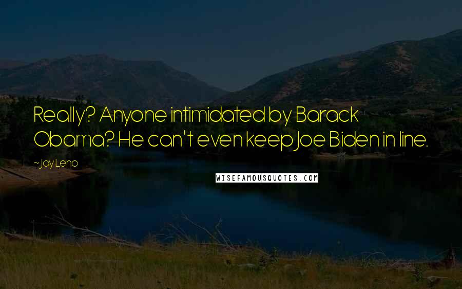 Jay Leno Quotes: Really? Anyone intimidated by Barack Obama? He can't even keep Joe Biden in line.