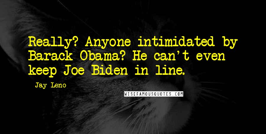 Jay Leno Quotes: Really? Anyone intimidated by Barack Obama? He can't even keep Joe Biden in line.