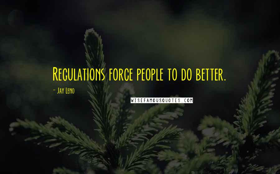 Jay Leno Quotes: Regulations force people to do better.