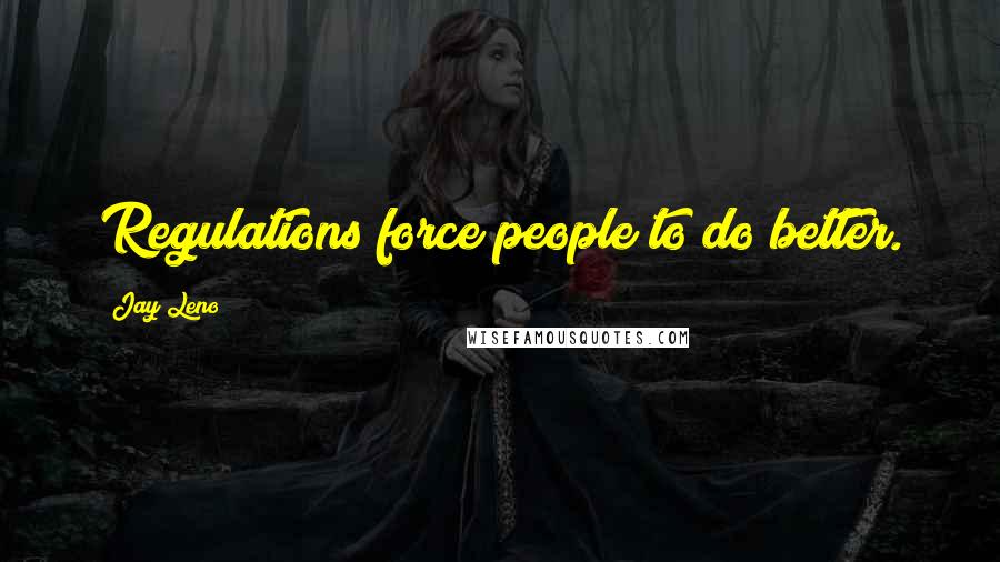 Jay Leno Quotes: Regulations force people to do better.