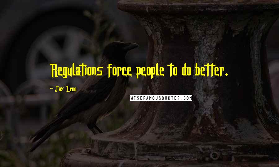 Jay Leno Quotes: Regulations force people to do better.