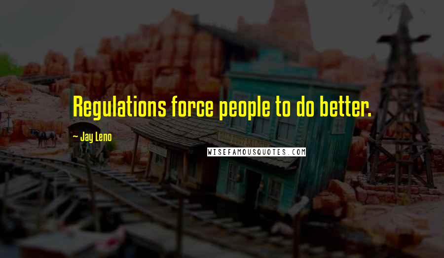 Jay Leno Quotes: Regulations force people to do better.