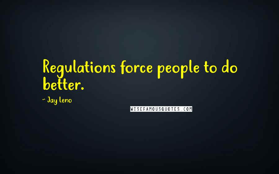 Jay Leno Quotes: Regulations force people to do better.