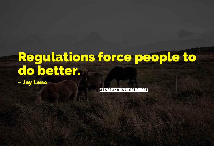 Jay Leno Quotes: Regulations force people to do better.