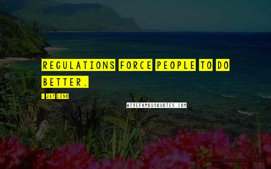 Jay Leno Quotes: Regulations force people to do better.