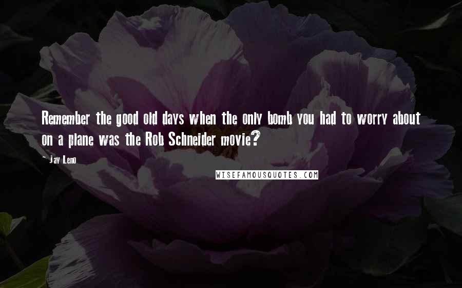 Jay Leno Quotes: Remember the good old days when the only bomb you had to worry about on a plane was the Rob Schneider movie?