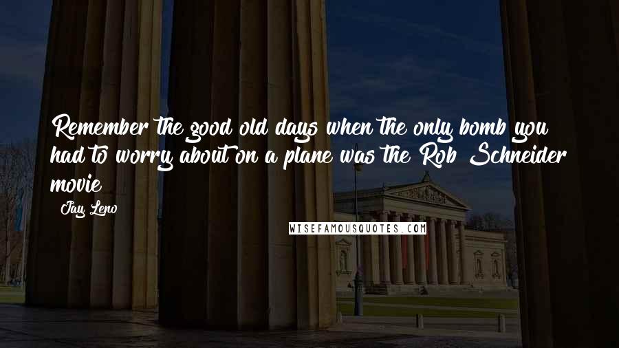 Jay Leno Quotes: Remember the good old days when the only bomb you had to worry about on a plane was the Rob Schneider movie?