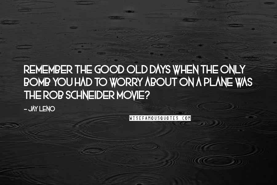 Jay Leno Quotes: Remember the good old days when the only bomb you had to worry about on a plane was the Rob Schneider movie?