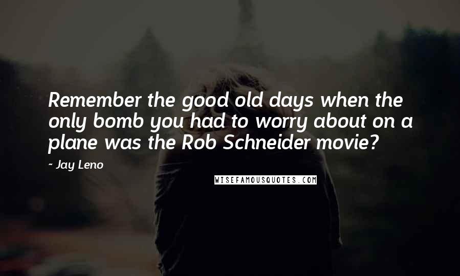 Jay Leno Quotes: Remember the good old days when the only bomb you had to worry about on a plane was the Rob Schneider movie?