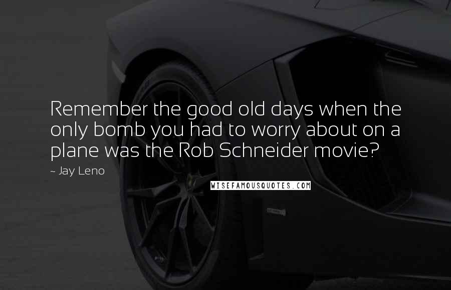 Jay Leno Quotes: Remember the good old days when the only bomb you had to worry about on a plane was the Rob Schneider movie?
