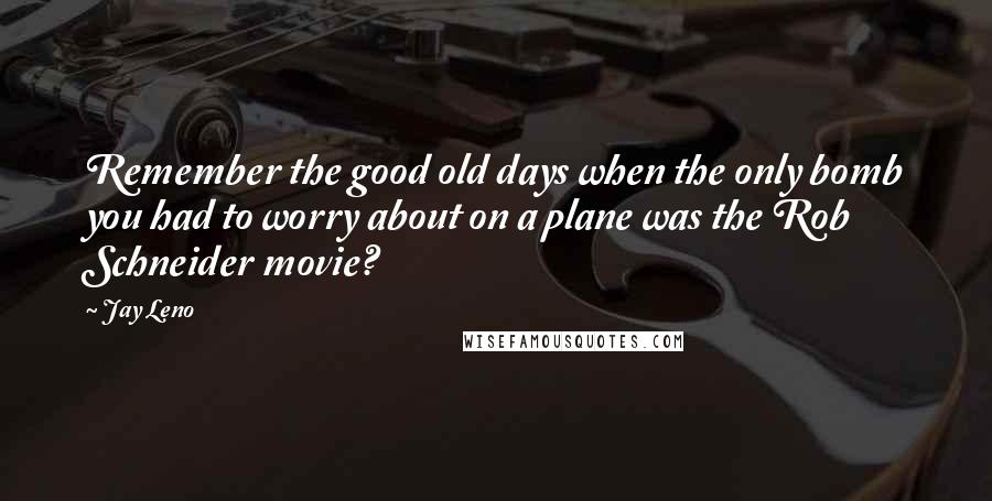 Jay Leno Quotes: Remember the good old days when the only bomb you had to worry about on a plane was the Rob Schneider movie?