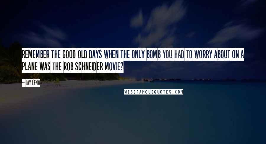 Jay Leno Quotes: Remember the good old days when the only bomb you had to worry about on a plane was the Rob Schneider movie?