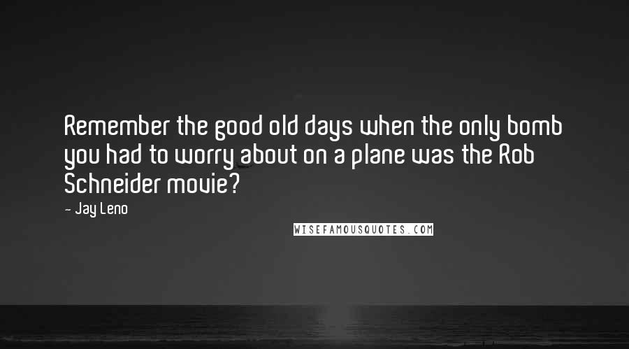 Jay Leno Quotes: Remember the good old days when the only bomb you had to worry about on a plane was the Rob Schneider movie?