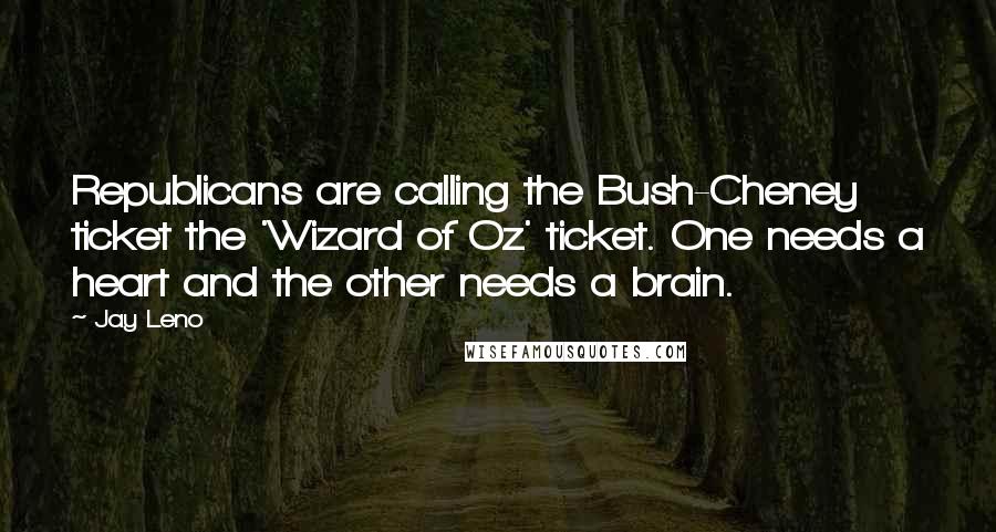 Jay Leno Quotes: Republicans are calling the Bush-Cheney ticket the 'Wizard of Oz' ticket. One needs a heart and the other needs a brain.
