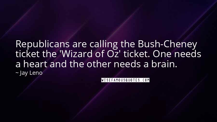 Jay Leno Quotes: Republicans are calling the Bush-Cheney ticket the 'Wizard of Oz' ticket. One needs a heart and the other needs a brain.