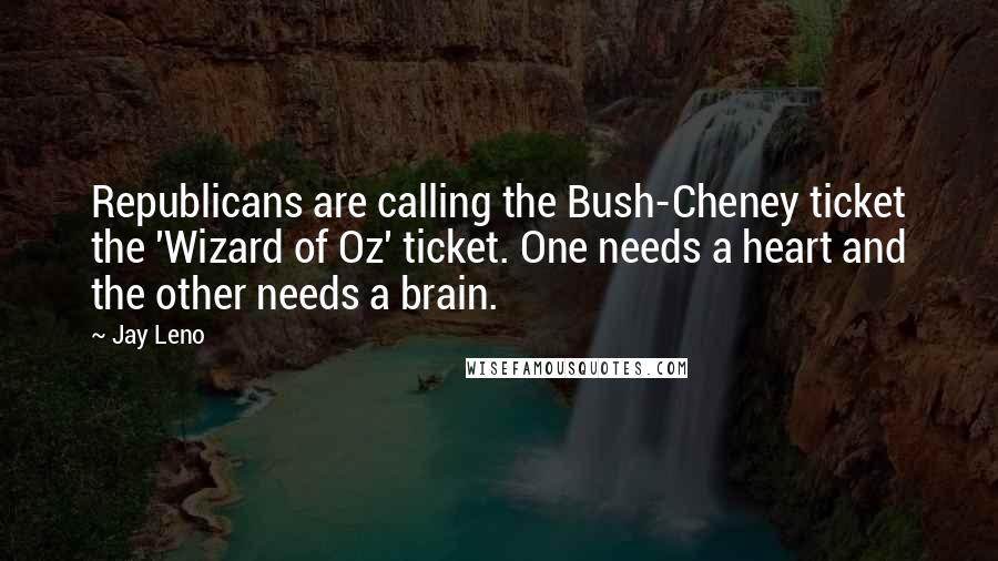 Jay Leno Quotes: Republicans are calling the Bush-Cheney ticket the 'Wizard of Oz' ticket. One needs a heart and the other needs a brain.
