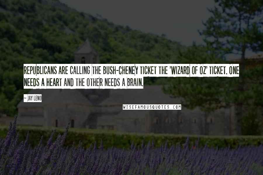 Jay Leno Quotes: Republicans are calling the Bush-Cheney ticket the 'Wizard of Oz' ticket. One needs a heart and the other needs a brain.