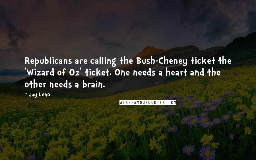 Jay Leno Quotes: Republicans are calling the Bush-Cheney ticket the 'Wizard of Oz' ticket. One needs a heart and the other needs a brain.