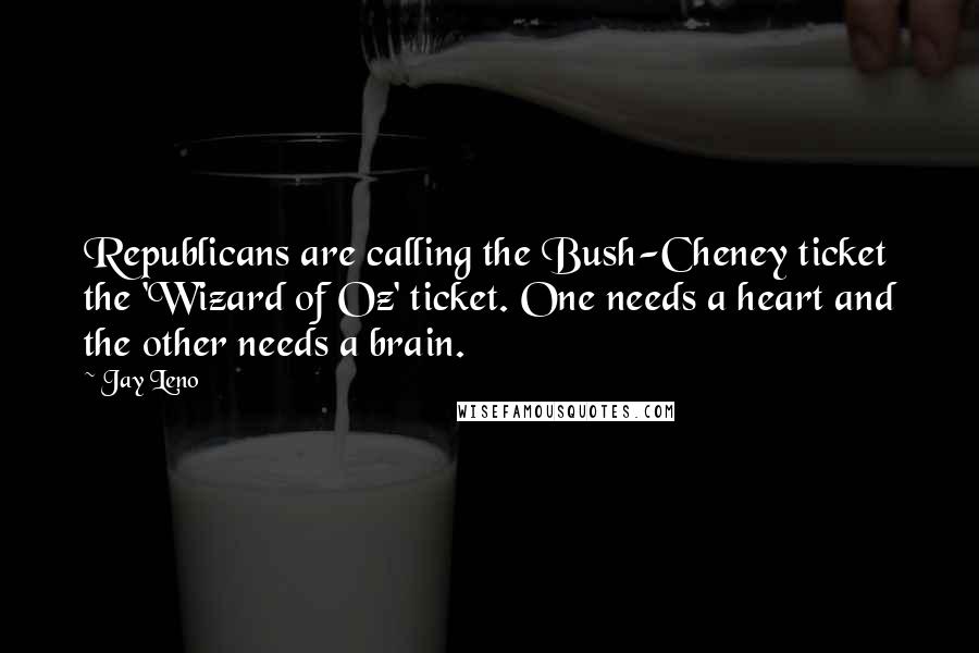 Jay Leno Quotes: Republicans are calling the Bush-Cheney ticket the 'Wizard of Oz' ticket. One needs a heart and the other needs a brain.
