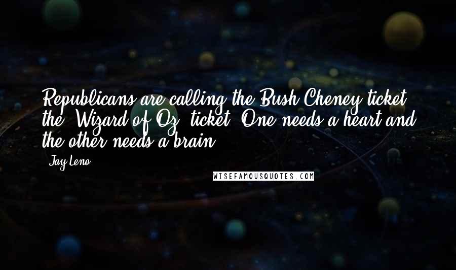 Jay Leno Quotes: Republicans are calling the Bush-Cheney ticket the 'Wizard of Oz' ticket. One needs a heart and the other needs a brain.