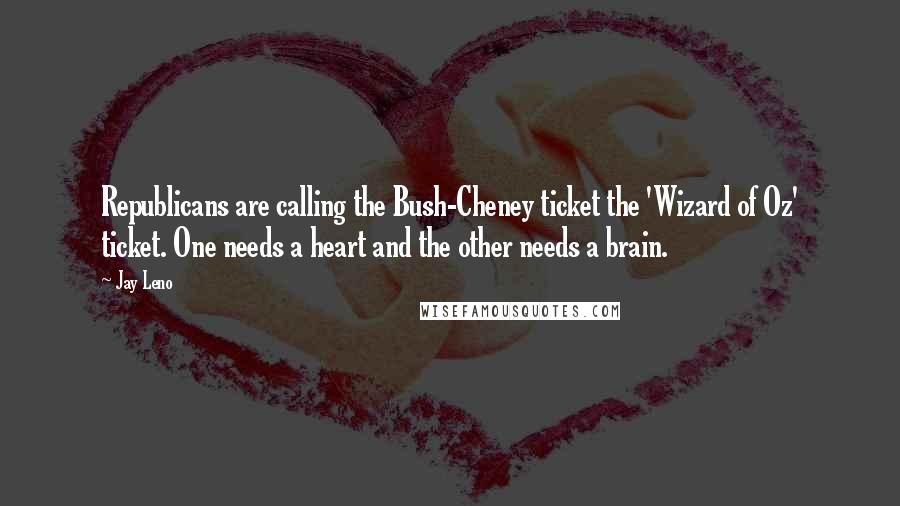 Jay Leno Quotes: Republicans are calling the Bush-Cheney ticket the 'Wizard of Oz' ticket. One needs a heart and the other needs a brain.