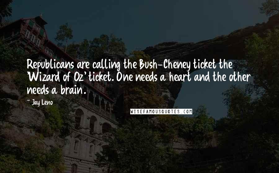 Jay Leno Quotes: Republicans are calling the Bush-Cheney ticket the 'Wizard of Oz' ticket. One needs a heart and the other needs a brain.