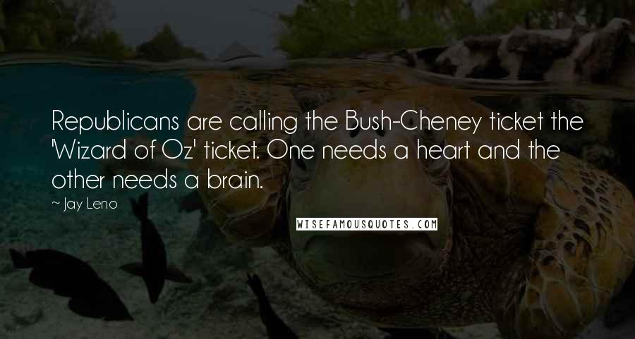 Jay Leno Quotes: Republicans are calling the Bush-Cheney ticket the 'Wizard of Oz' ticket. One needs a heart and the other needs a brain.