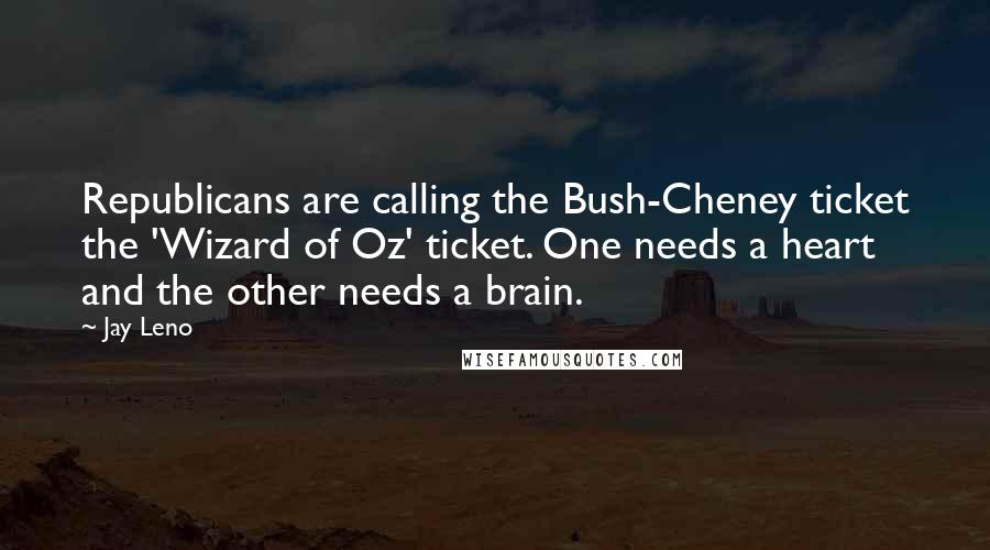 Jay Leno Quotes: Republicans are calling the Bush-Cheney ticket the 'Wizard of Oz' ticket. One needs a heart and the other needs a brain.