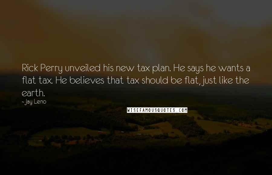 Jay Leno Quotes: Rick Perry unveiled his new tax plan. He says he wants a flat tax. He believes that tax should be flat, just like the earth.
