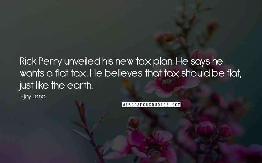 Jay Leno Quotes: Rick Perry unveiled his new tax plan. He says he wants a flat tax. He believes that tax should be flat, just like the earth.