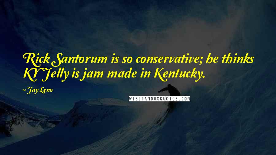 Jay Leno Quotes: Rick Santorum is so conservative; he thinks KY Jelly is jam made in Kentucky.