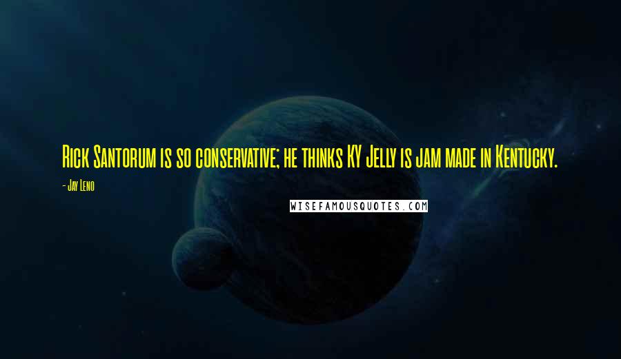 Jay Leno Quotes: Rick Santorum is so conservative; he thinks KY Jelly is jam made in Kentucky.