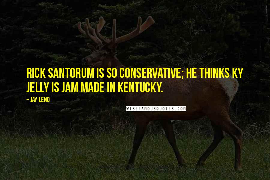 Jay Leno Quotes: Rick Santorum is so conservative; he thinks KY Jelly is jam made in Kentucky.