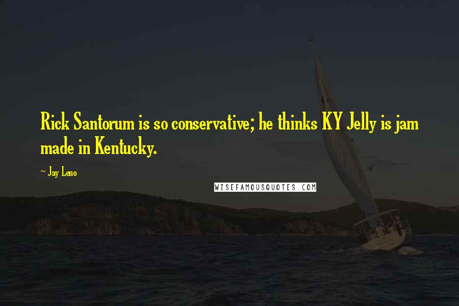 Jay Leno Quotes: Rick Santorum is so conservative; he thinks KY Jelly is jam made in Kentucky.