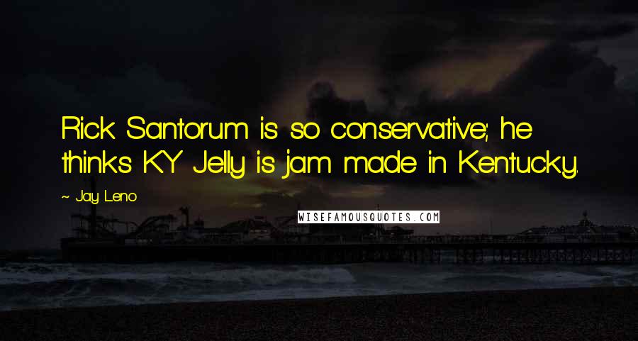 Jay Leno Quotes: Rick Santorum is so conservative; he thinks KY Jelly is jam made in Kentucky.