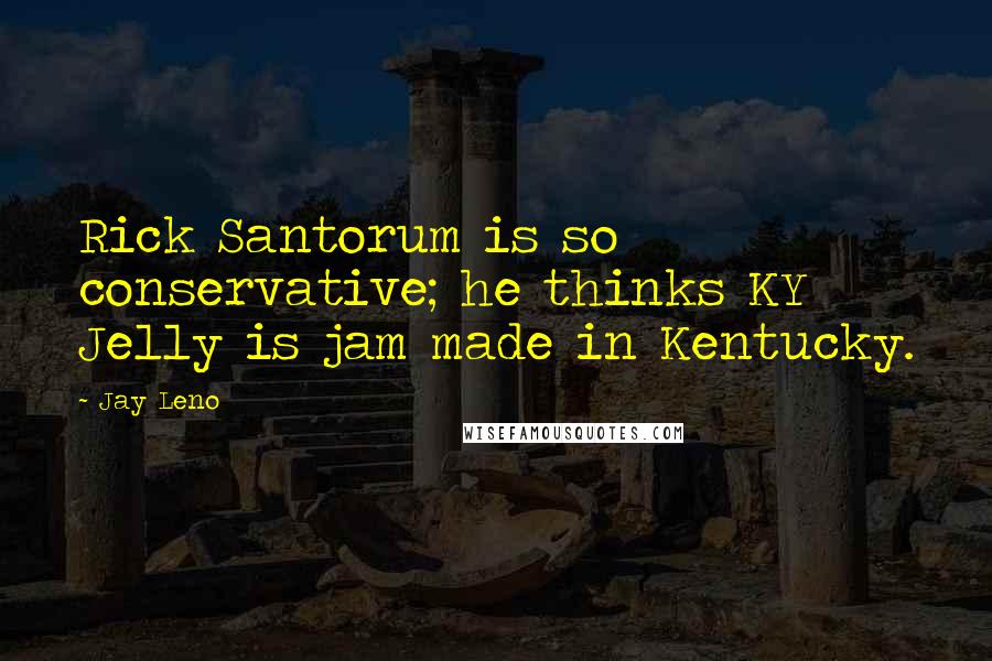 Jay Leno Quotes: Rick Santorum is so conservative; he thinks KY Jelly is jam made in Kentucky.